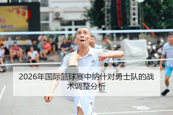 2026年国际篮球赛中纳什对勇士队的战术调整分析