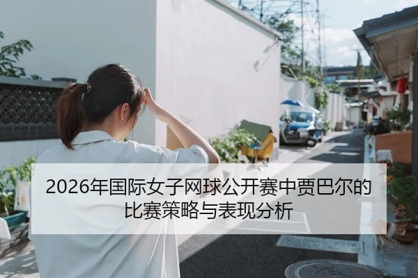 2026年国际女子网球公开赛中贾巴尔的比赛策略与表现分析