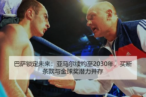 巴萨锁定未来：亚马尔续约至2030年，买断条款与金球奖潜力并存