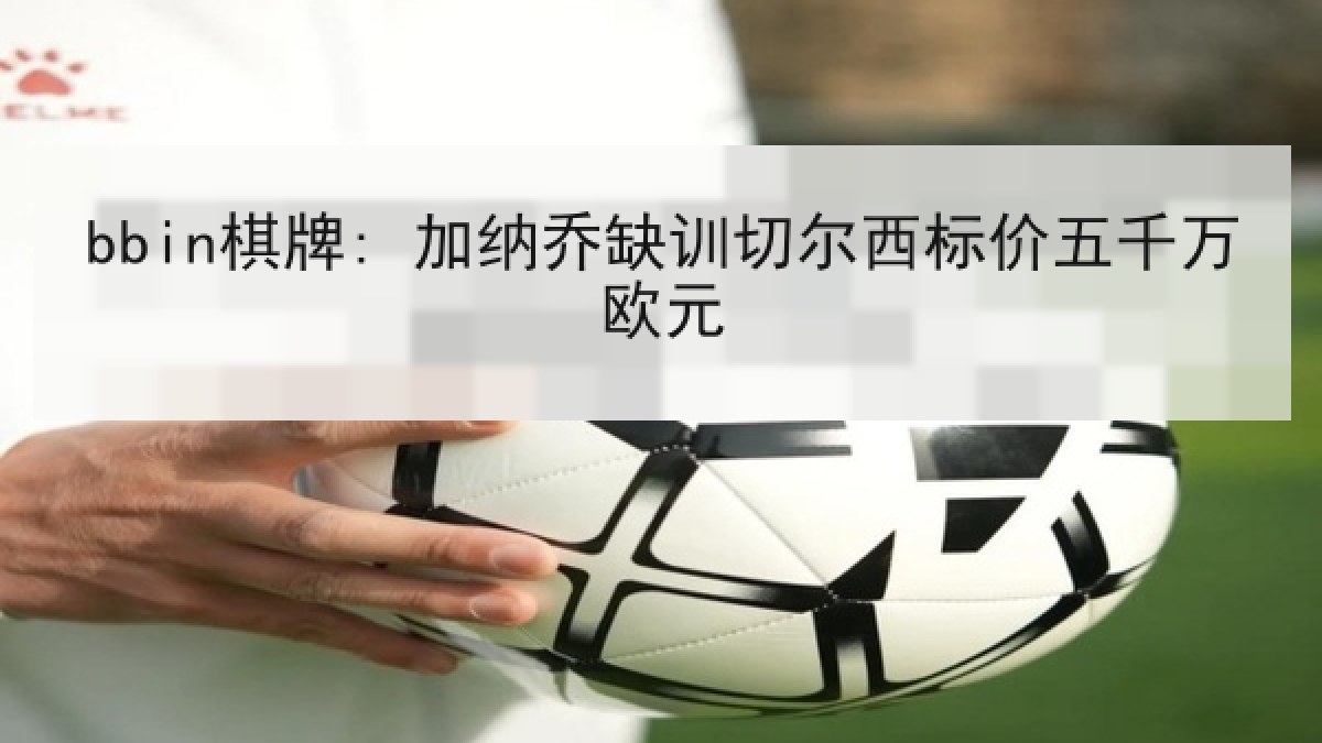 bbin棋牌: 加纳乔缺训切尔西标价五千万欧元