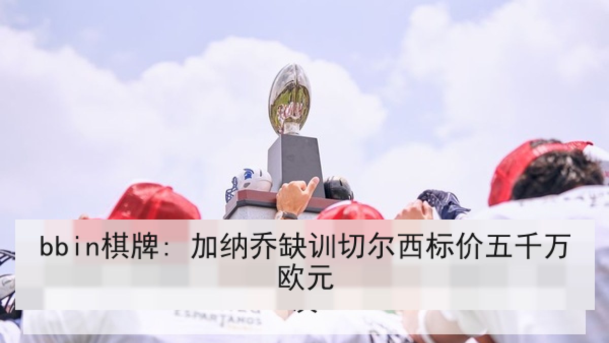 bbin棋牌: 加纳乔缺训切尔西标价五千万欧元