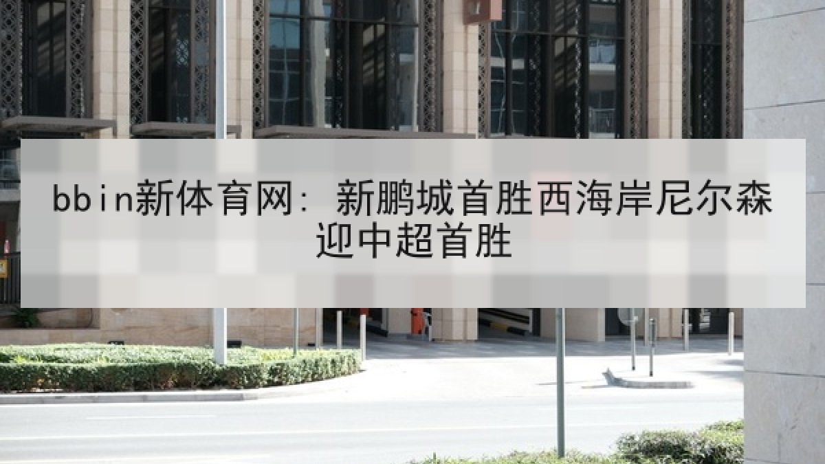 bbin新体育网: 新鹏城首胜西海岸尼尔森迎中超首胜 bbin新体育网: 新鹏城首胜西海岸尼尔森迎中超首胜