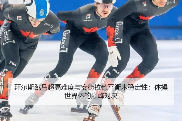 拜尔斯跳马超高难度与安德拉德平衡木稳定性：体操世界杯的巅峰对决