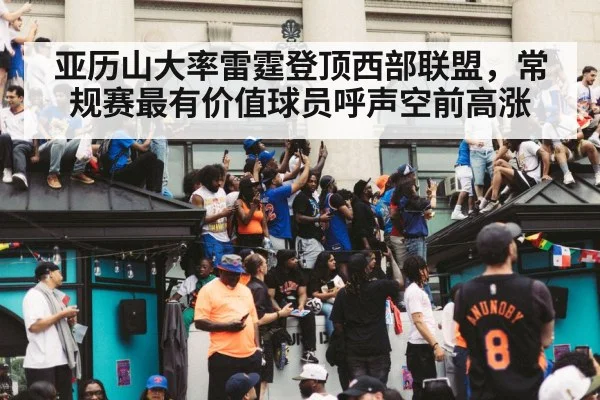 亚历山大率雷霆登顶西部联盟，常规赛最有价值球员呼声空前高涨