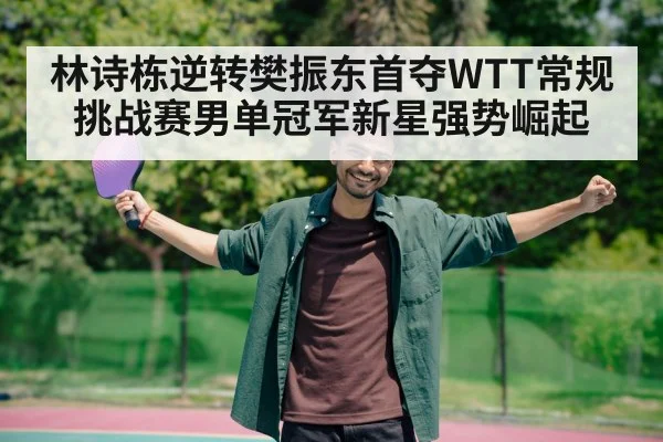 林诗栋逆转樊振东首夺WTT常规挑战赛男单冠军新星强势崛起