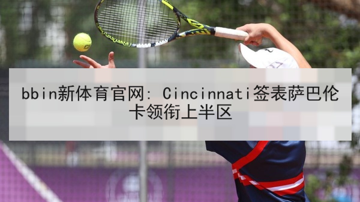 bbin新体育官网: Cincinnati签表萨巴伦卡领衔上半区 bbin新体育官网: Cincinnati签表萨巴伦卡领衔上半区