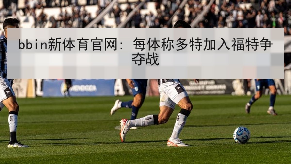 bbin新体育官网: 每体称多特加入福特争夺战
